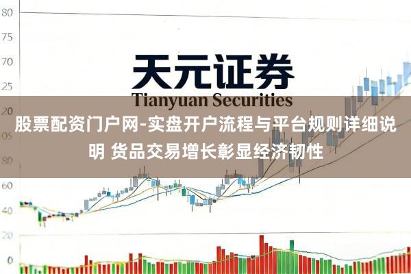 股票配资门户网-实盘开户流程与平台规则详细说明 货品交易增长彰显经济韧性