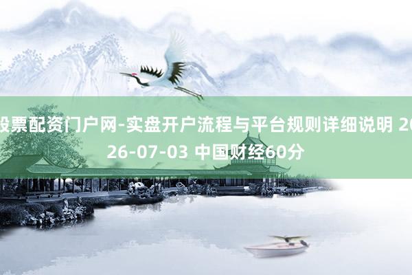 股票配资门户网-实盘开户流程与平台规则详细说明 2026-07-03 中国财经60分