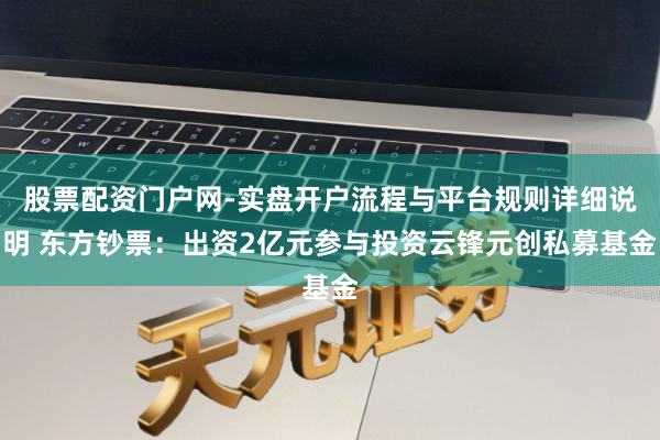 股票配资门户网-实盘开户流程与平台规则详细说明 东方钞票：出资2亿元参与投资云锋元创私募基金