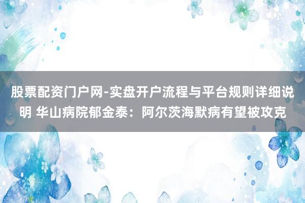 股票配资门户网-实盘开户流程与平台规则详细说明 华山病院郁金泰:阿尔茨海默病有望被攻克