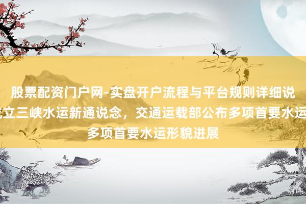 股票配资门户网-实盘开户流程与平台规则详细说明 加速成立三峡水运新通说念,交通运载部公布多项首要水运形貌进展
