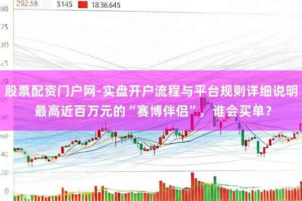 股票配资门户网-实盘开户流程与平台规则详细说明 最高近百万元的“赛博伴侣”，谁会买单？