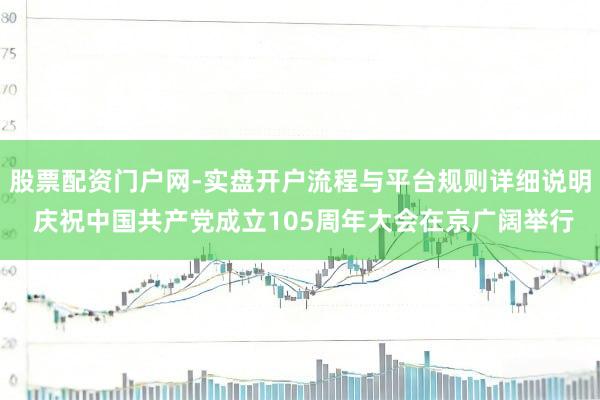 股票配资门户网-实盘开户流程与平台规则详细说明 庆祝中国共产党成立105周年大会在京广阔举行