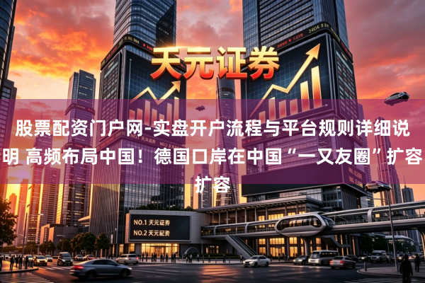 股票配资门户网-实盘开户流程与平台规则详细说明 高频布局中国！德国口岸在中国“一又友圈”扩容