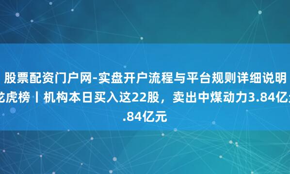 股票配资门户网-实盘开户流程与平台规则详细说明 龙虎榜丨机构本日买入这22股，卖出中煤动力3.84亿元