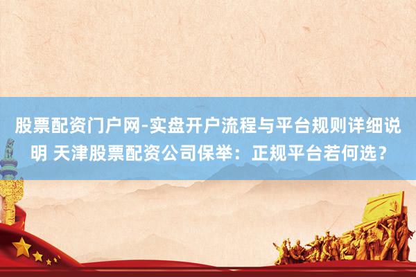 股票配资门户网-实盘开户流程与平台规则详细说明 天津股票配资公司保举：正规平台若何选？