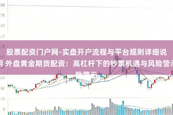股票配资门户网-实盘开户流程与平台规则详细说明 外盘黄金期货配资：高杠杆下的钞票机遇与风险警示