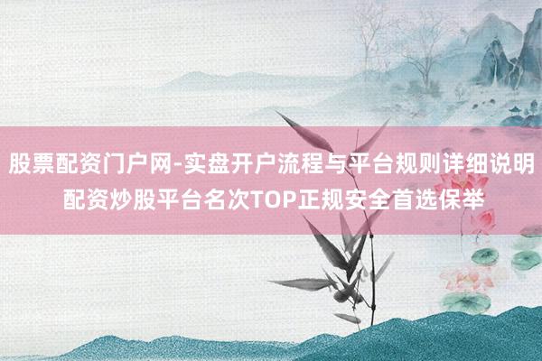 股票配资门户网-实盘开户流程与平台规则详细说明 配资炒股平台名次TOP正规安全首选保举