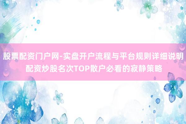 股票配资门户网-实盘开户流程与平台规则详细说明 配资炒股名次TOP散户必看的寂静策略