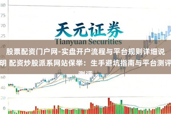 股票配资门户网-实盘开户流程与平台规则详细说明 配资炒股派系网站保举：生手避坑指南与平台测评