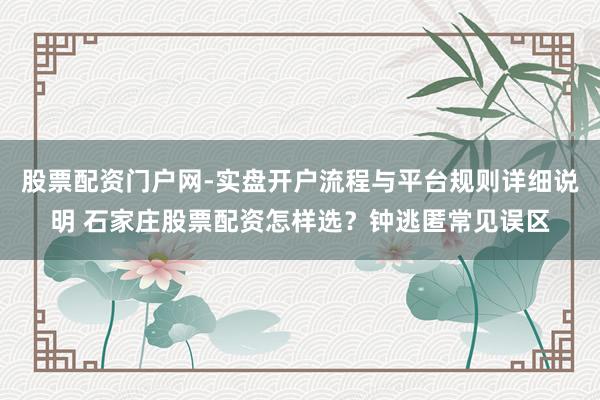 股票配资门户网-实盘开户流程与平台规则详细说明 石家庄股票配资怎样选？钟逃匿常见误区