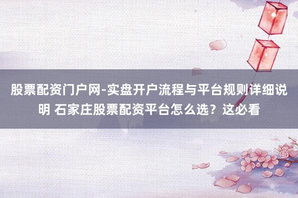 股票配资门户网-实盘开户流程与平台规则详细说明 石家庄股票配资平台怎么选？这必看