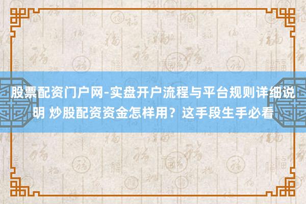 股票配资门户网-实盘开户流程与平台规则详细说明 炒股配资资金怎样用？这手段生手必看