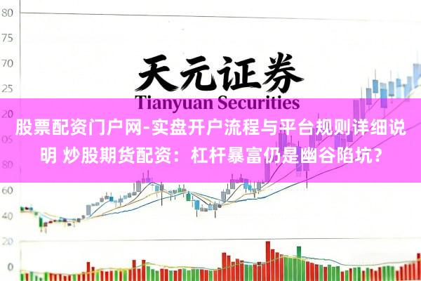 股票配资门户网-实盘开户流程与平台规则详细说明 炒股期货配资：杠杆暴富仍是幽谷陷坑？