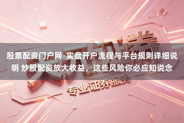 股票配资门户网-实盘开户流程与平台规则详细说明 炒股配资放大收益，这些风险你必应知说念
