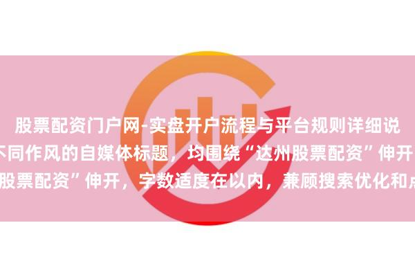 股票配资门户网-实盘开户流程与平台规则详细说明 好的，这里有几个不同作风的自媒体标题，均围绕“达州股票配资”伸开，字数适度在以内，兼顾搜索优化和点击招引力：