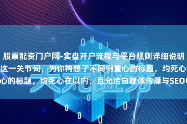 股票配资门户网-实盘开户流程与平台规则详细说明 基于“创赢盘配资平台”这一关节词，为你构想了不同侧重心的标题，均死心在以内，且允洽自媒体传播与SEO收录逻辑：