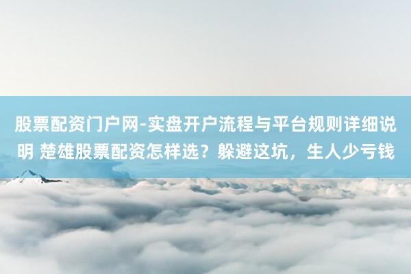 股票配资门户网-实盘开户流程与平台规则详细说明 楚雄股票配资怎样选？躲避这坑，生人少亏钱