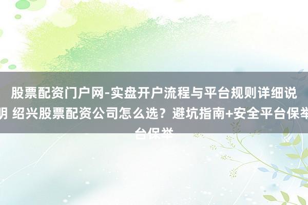 股票配资门户网-实盘开户流程与平台规则详细说明 绍兴股票配资公司怎么选？避坑指南+安全平台保举