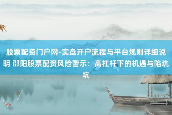 股票配资门户网-实盘开户流程与平台规则详细说明 邵阳股票配资风险警示：高杠杆下的机遇与陷坑