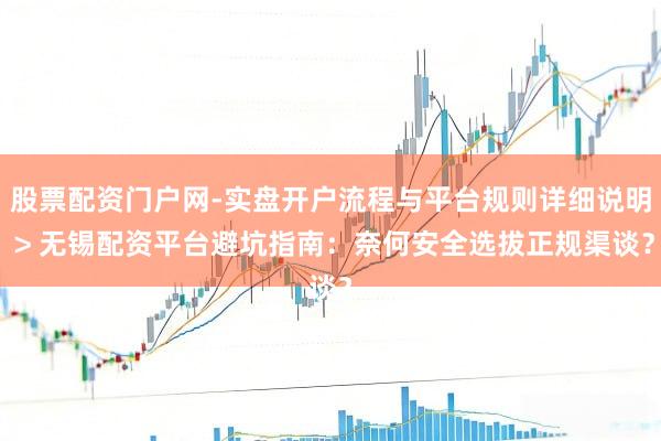 股票配资门户网-实盘开户流程与平台规则详细说明 > 无锡配资平台避坑指南：奈何安全选拔正规渠谈？