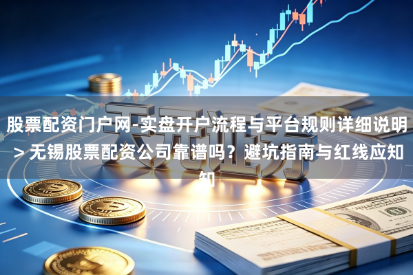 股票配资门户网-实盘开户流程与平台规则详细说明 > 无锡股票配资公司靠谱吗？避坑指南与红线应知