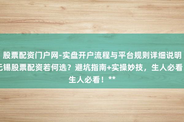 股票配资门户网-实盘开户流程与平台规则详细说明 **无锡股票配资若何选？避坑指南+实操妙技，生人必看！**