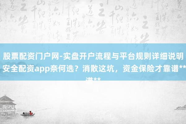 股票配资门户网-实盘开户流程与平台规则详细说明 安全配资app奈何选？消散这坑，资金保险才靠谱**