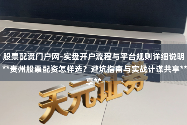 股票配资门户网-实盘开户流程与平台规则详细说明 **贵州股票配资怎样选？避坑指南与实战计谋共享**