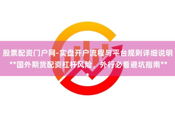 股票配资门户网-实盘开户流程与平台规则详细说明 **国外期货配资杠杆风险，外行必看避坑指南**