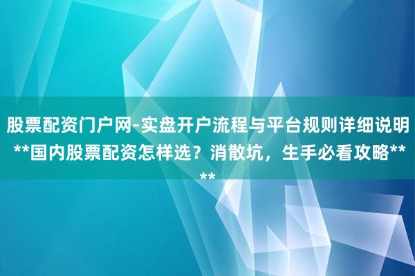 股票配资门户网-实盘开户流程与平台规则详细说明 **国内股票配资怎样选？消散坑，生手必看攻略**