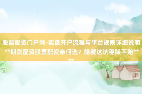 股票配资门户网-实盘开户流程与平台规则详细说明 **期货配资股票配资奈何选？隐藏这坑稳赚不赔**