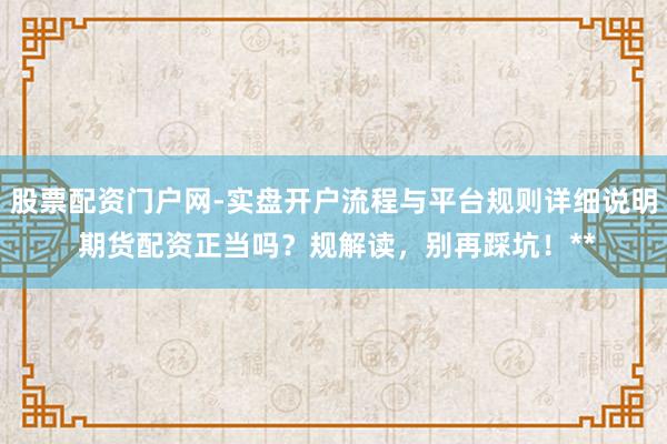 股票配资门户网-实盘开户流程与平台规则详细说明 期货配资正当吗？规解读，别再踩坑！**