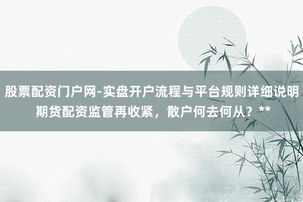 股票配资门户网-实盘开户流程与平台规则详细说明 期货配资监管再收紧,散户何去何从?**