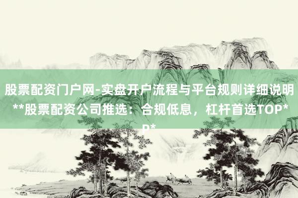 股票配资门户网-实盘开户流程与平台规则详细说明 **股票配资公司推选：合规低息，杠杆首选TOP*
