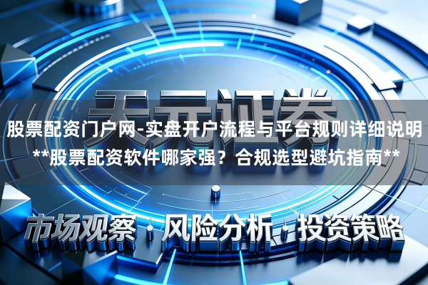 股票配资门户网-实盘开户流程与平台规则详细说明 **股票配资软件哪家强？合规选型避坑指南**