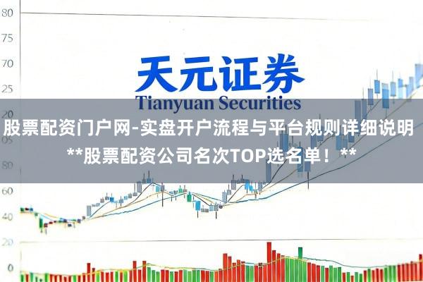 股票配资门户网-实盘开户流程与平台规则详细说明 **股票配资公司名次TOP选名单!**